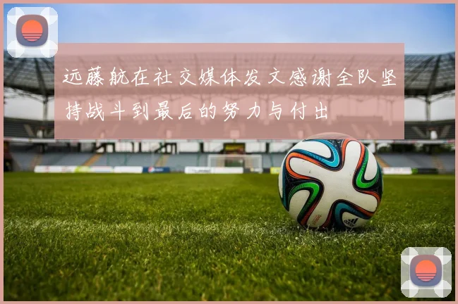 远藤航在社交媒体发文感谢全队坚持战斗到最后的努力与付出