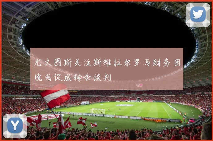 尤文图斯关注斯维拉尔罗马财务困境或促成转会谈判