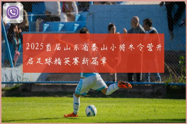 2025首届山东省泰山小将冬令营开启足球精英赛新篇章