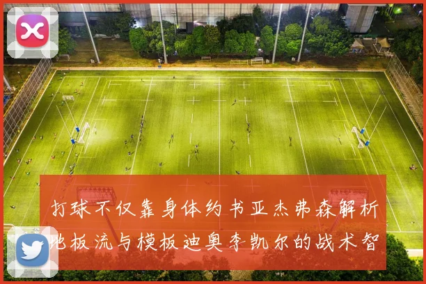 打球不仅靠身体约书亚杰弗森解析地板流与模板迪奥李凯尔的战术智慧