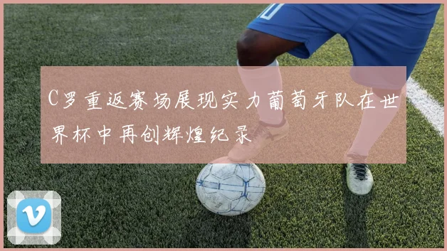 C罗重返赛场展现实力葡萄牙队在世界杯中再创辉煌纪录