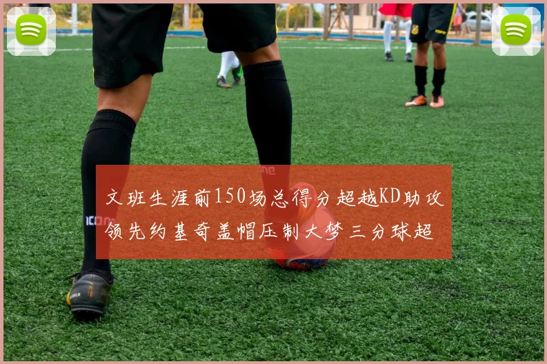 文班生涯前150场总得分超越KD助攻领先约基奇盖帽压制大梦三分球超越库里