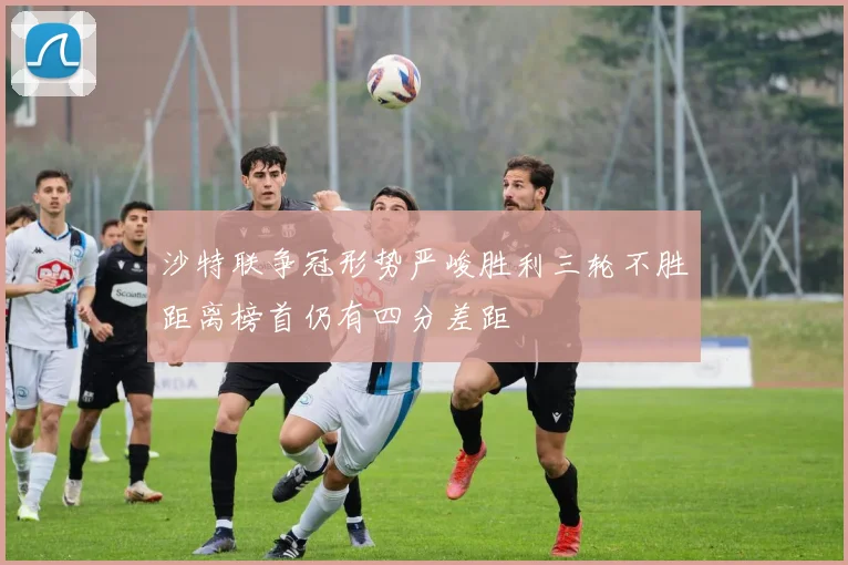 沙特联争冠形势严峻胜利三轮不胜距离榜首仍有四分差距