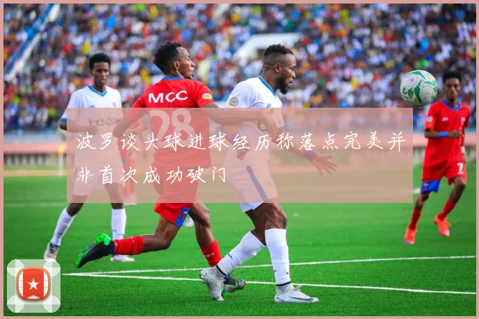 波罗谈头球进球经历称落点完美并非首次成功破门