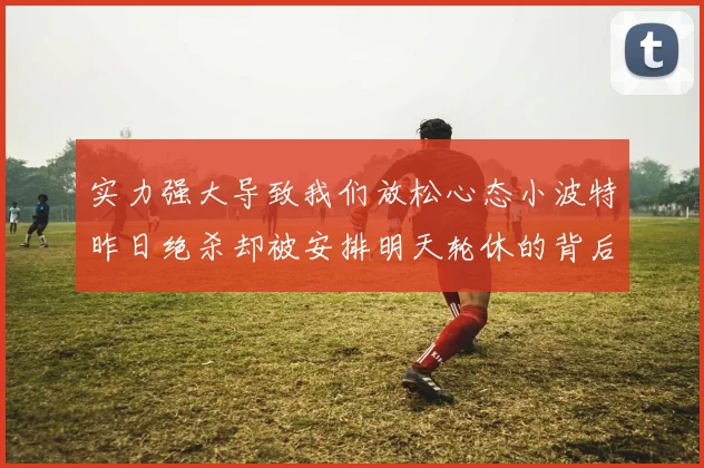 实力强大导致我们放松心态小波特昨日绝杀却被安排明天轮休的背后原因分析