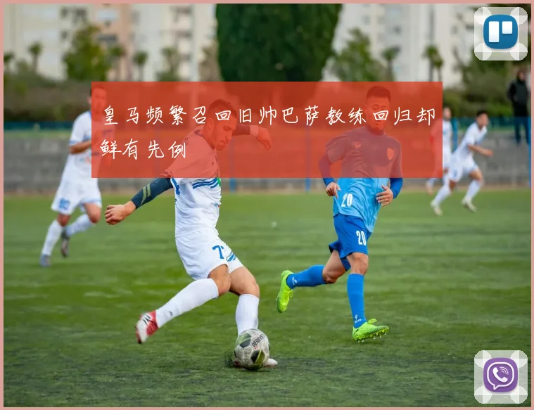 皇马频繁召回旧帅巴萨教练回归却鲜有先例