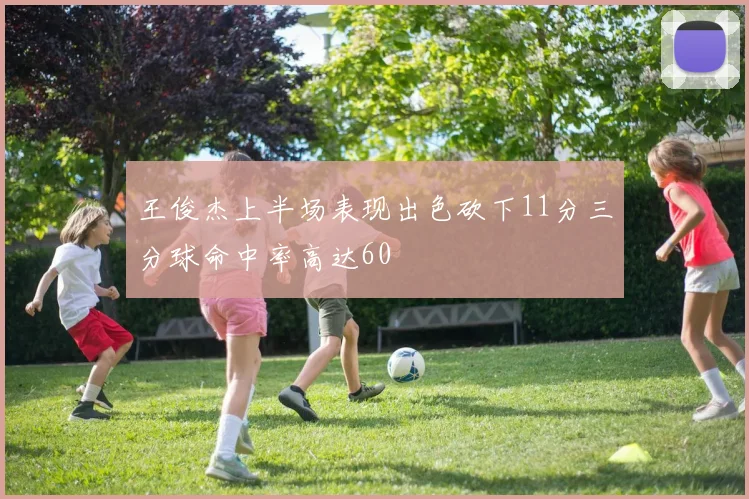 王俊杰上半场表现出色砍下11分三分球命中率高达60