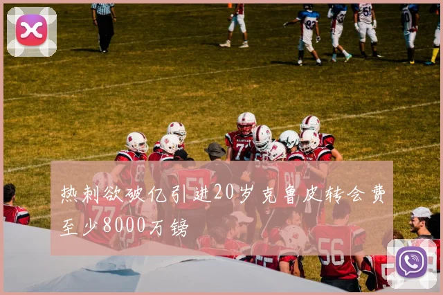 热刺欲破亿引进20岁克鲁皮转会费至少8000万镑