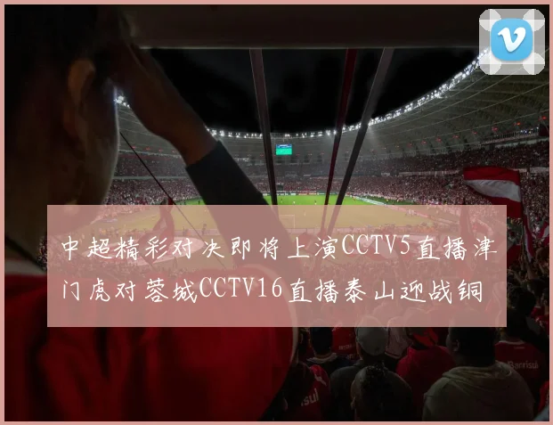 中超精彩对决即将上演CCTV5直播津门虎对蓉城CCTV16直播泰山迎战铜梁龙