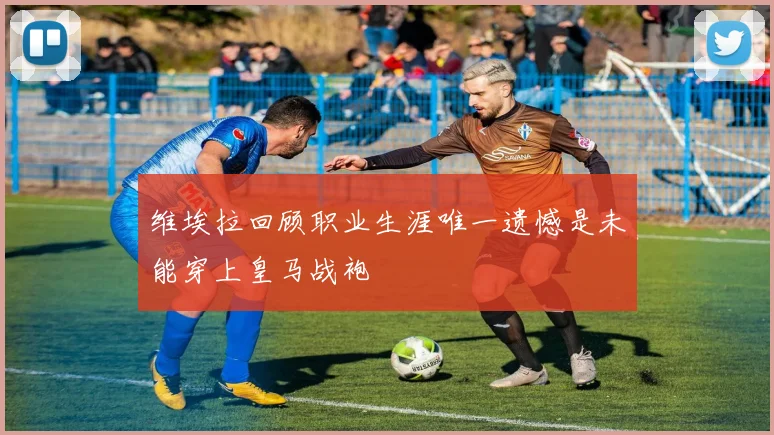 维埃拉回顾职业生涯唯一遗憾是未能穿上皇马战袍