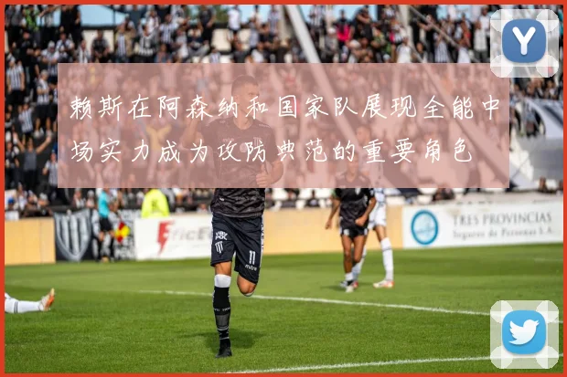 赖斯在阿森纳和国家队展现全能中场实力成为攻防典范的重要角色
