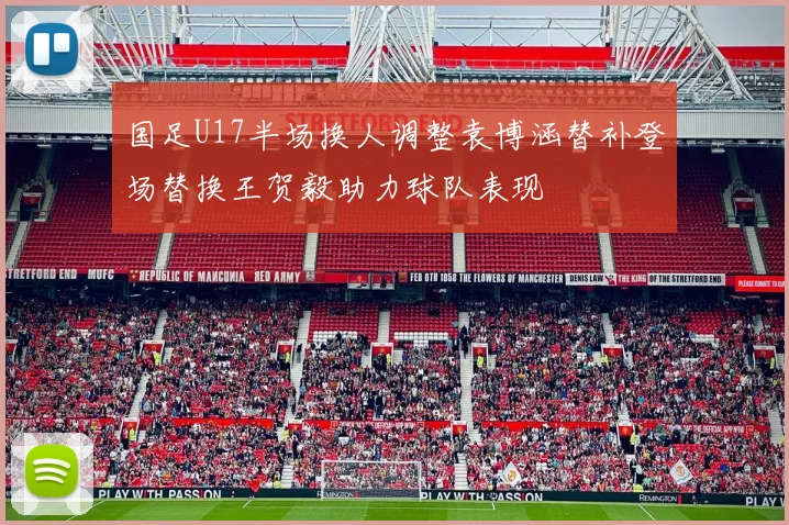 国足U17半场换人调整袁博涵替补登场替换王贺毅助力球队表现