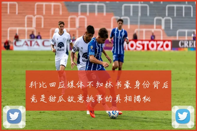 科比回应媒体不知林书豪身份背后竟是甜瓜故意挑事的真相揭秘