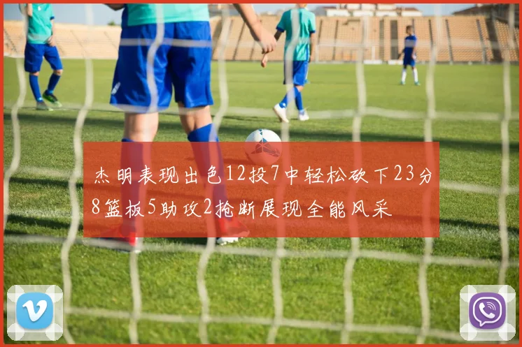 杰明表现出色12投7中轻松砍下23分8篮板5助攻2抢断展现全能风采