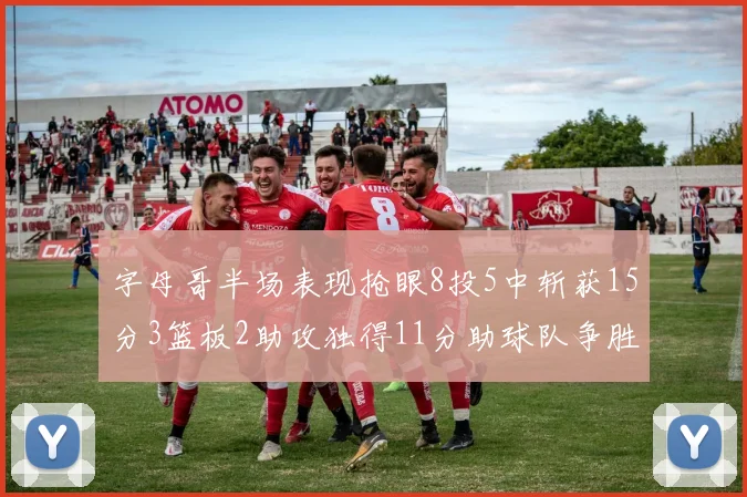 字母哥半场表现抢眼8投5中斩获15分3篮板2助攻独得11分助球队争胜
