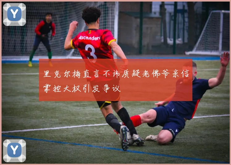 里克尔梅直言不讳质疑老佛爷亲信掌控大权引发争议