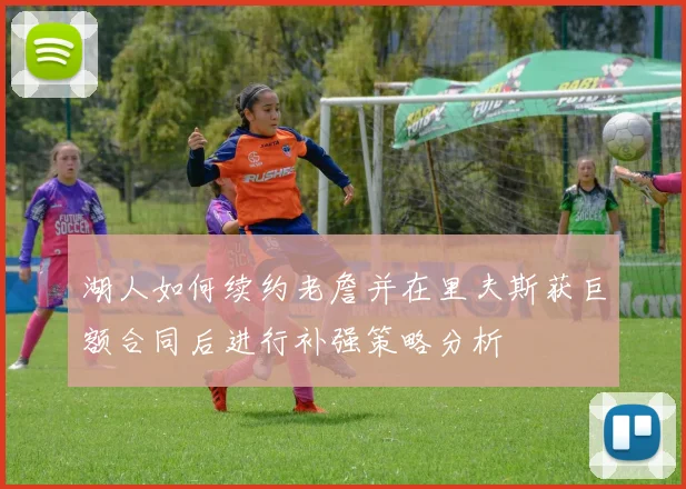 湖人如何续约老詹并在里夫斯获巨额合同后进行补强策略分析