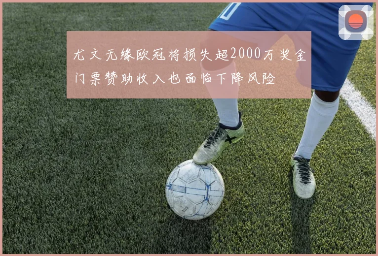 尤文无缘欧冠将损失超2000万奖金门票赞助收入也面临下降风险