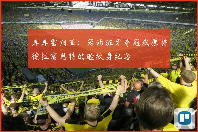 库库雷利亚：若西班牙夺冠我愿将德拉富恩特的脸纹身纪念