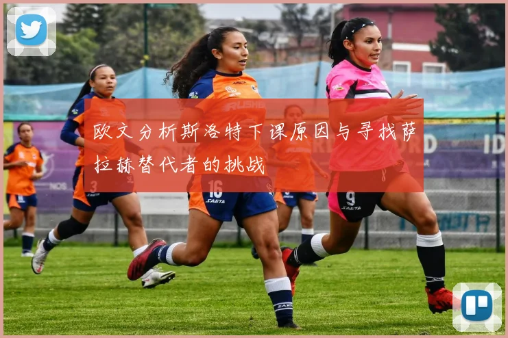 欧文分析斯洛特下课原因与寻找萨拉赫替代者的挑战