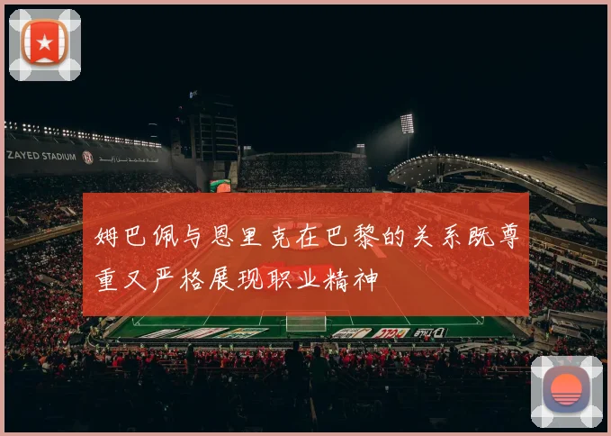 姆巴佩与恩里克在巴黎的关系既尊重又严格展现职业精神