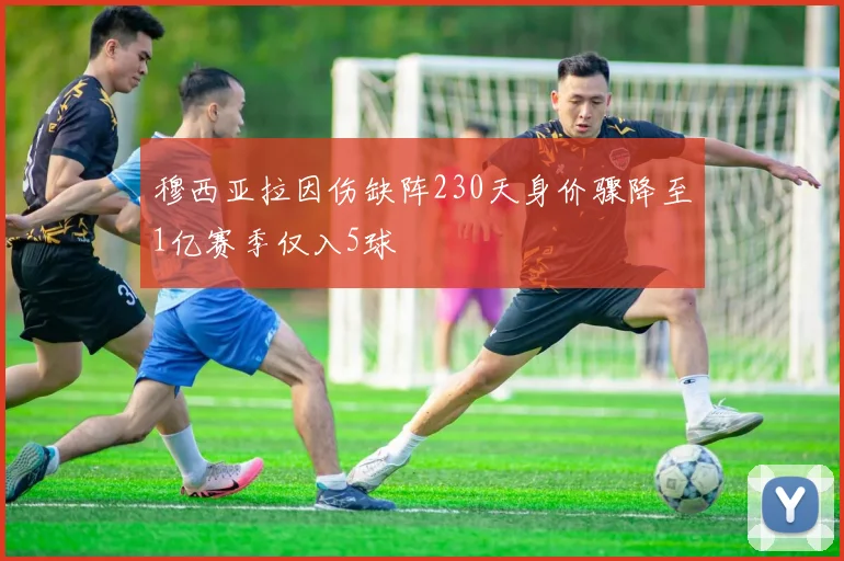 穆西亚拉因伤缺阵230天身价骤降至1亿赛季仅入5球