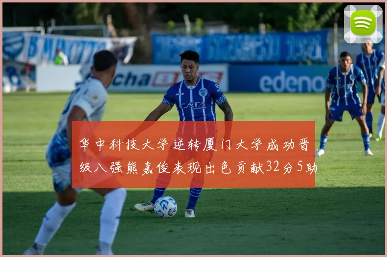 华中科技大学逆转厦门大学成功晋级八强熊嘉俊表现出色贡献32分5助攻5抢断