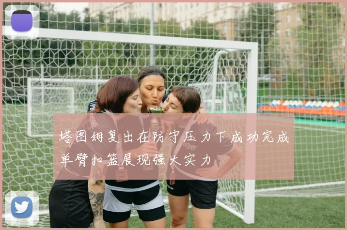 塔图姆复出在防守压力下成功完成单臂扣篮展现强大实力